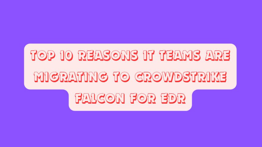 Top 10 Reasons IT Teams Are Migrating to CrowdStrike Falcon for EDR