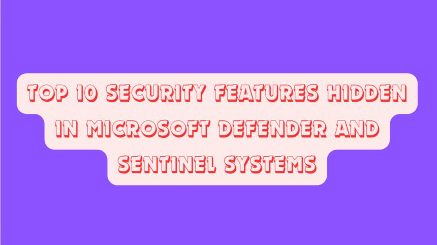 Top 10 Security Features Hidden in Microsoft Defender and Sentinel Systems