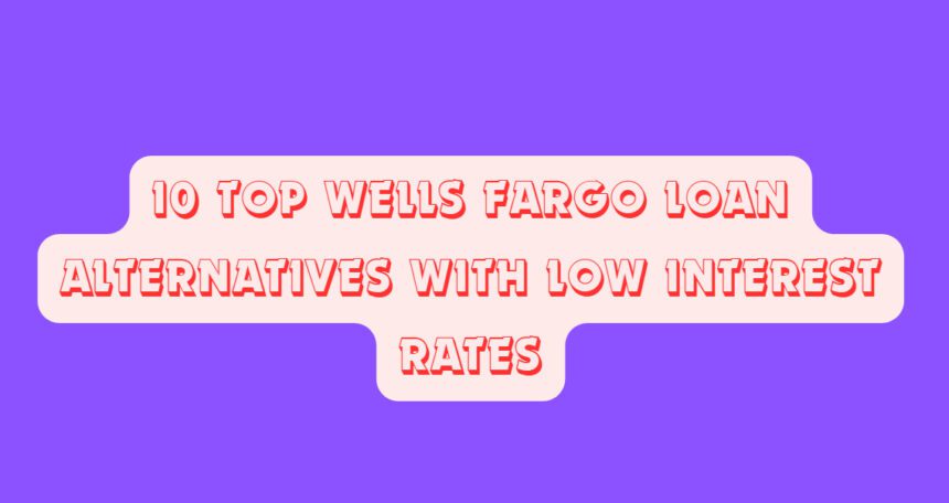 10 Top Wells Fargo Loan Alternatives with Low Interest Rates