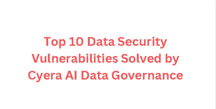 Top 10 Data Security Vulnerabilities Solved by Cyera AI Data Governance