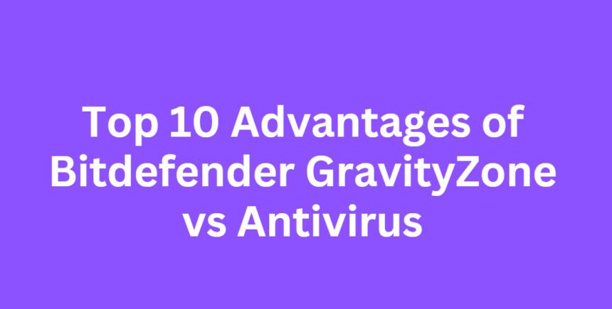 Top 10 Advantages of Bitdefender GravityZone vs Antivirus