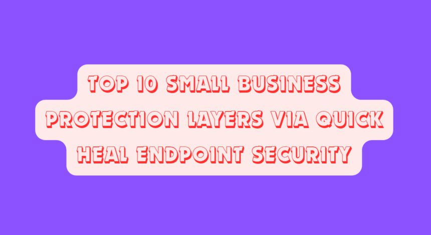 Top 10 Small Business Protection Layers via Quick Heal Endpoint Security