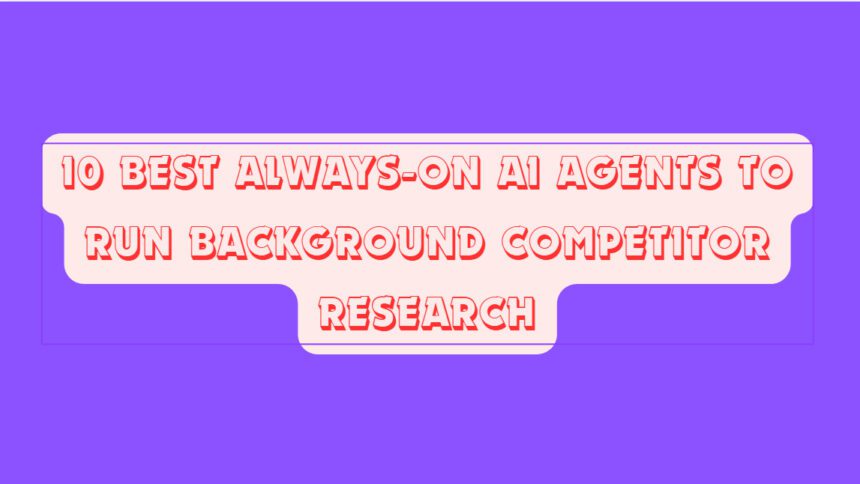 10 Best Always-On AI Agents to Run Background Competitor Research