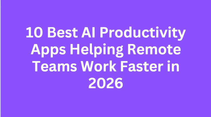 10 Best AI Productivity Apps Helping Remote Teams Work Faster in 2026