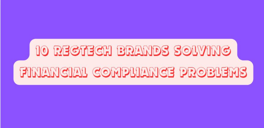 10 RegTech Brands Solving Financial Compliance Problems