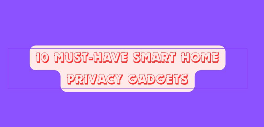 10 Must-Have Smart Home Privacy Gadgets