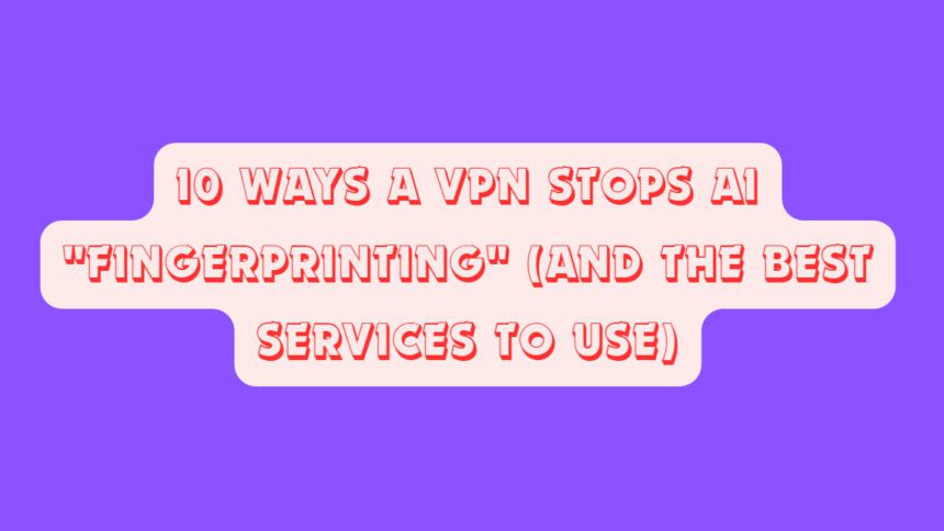 10 Ways a VPN Stops AI "Fingerprinting" (And the Best Services to Use)
