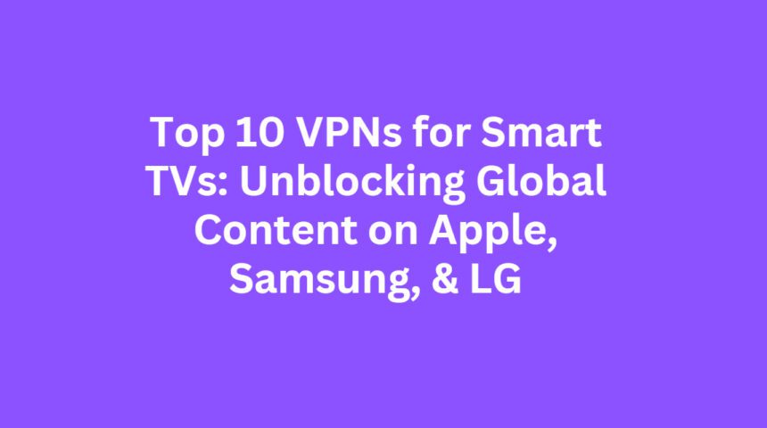 Top 10 VPNs for Smart TVs: Unblocking Global Content on Apple, Samsung, & LG