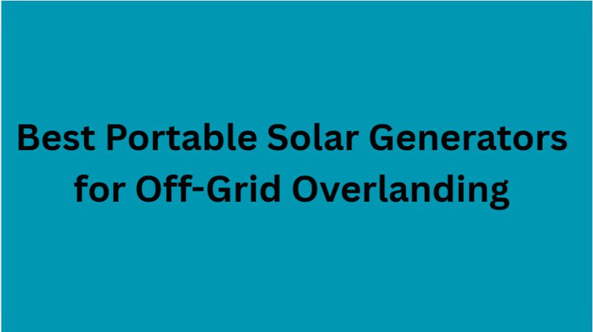 10 Best Portable Solar Generators for Off-Grid Overlanding