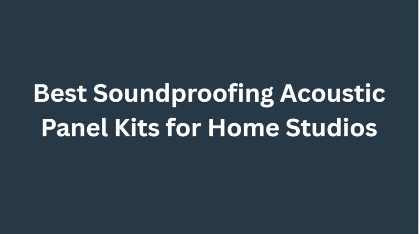 10 Best Soundproofing Acoustic Panel Kits for Home Studios