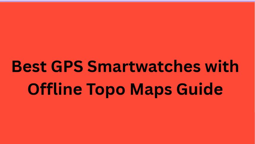 10 Best GPS Smartwatches with Offline Topo Maps Guide