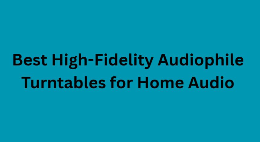 10 Best High-Fidelity Audiophile Turntables for Home Audio
