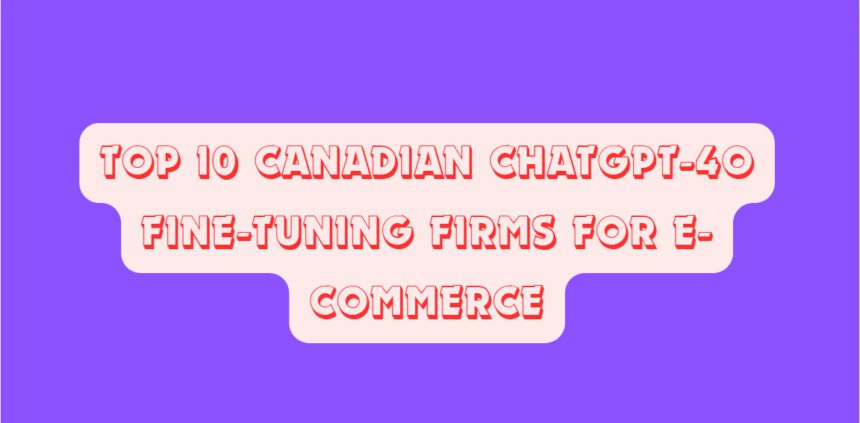 Top 10 Canadian ChatGPT-4o Fine-Tuning Firms for E-commerce