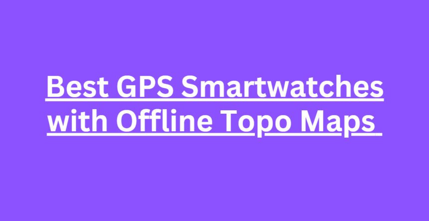 10 Best GPS Smartwatches with Offline Topo Maps