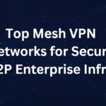 Top 10 Mesh VPN Networks for Secure P2P Enterprise Infra