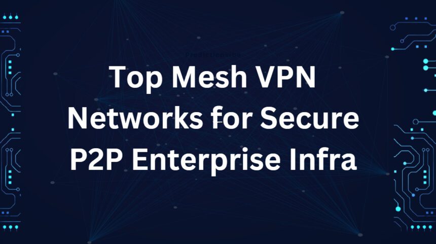 Top 10 Mesh VPN Networks for Secure P2P Enterprise Infra