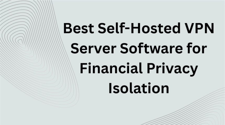 10 Best Self-Hosted VPN Server Software for Financial Privacy Isolation