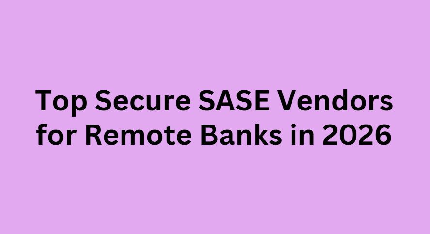 Top 10 Secure SASE Vendors for Remote Banks in 2026