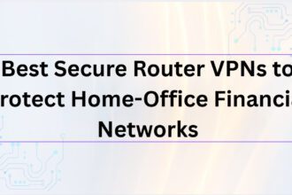 10 Best Secure Router VPNs to Protect Home-Office Financial Networks