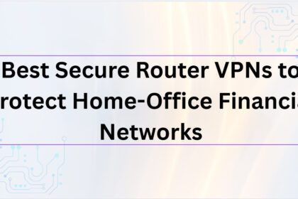 10 Best Secure Router VPNs to Protect Home-Office Financial Networks