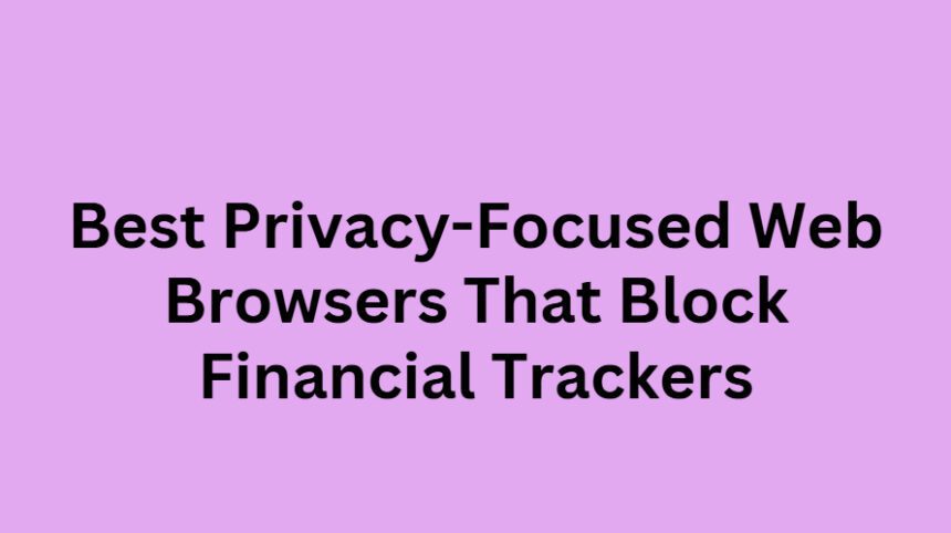 10 Best Privacy-Focused Web Browsers That Block Financial Trackers