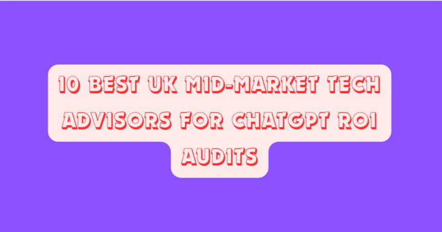 10 Best UK Mid-Market Tech Advisors for ChatGPT ROI Audits