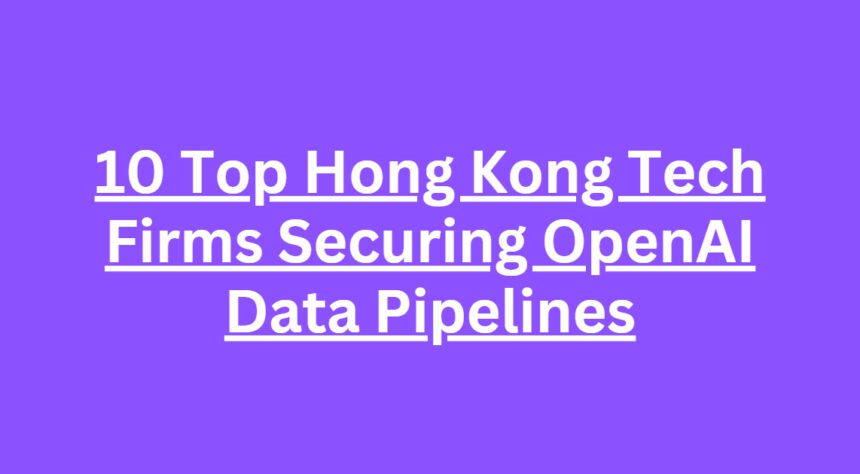 10 Top Hong Kong Tech Firms Securing OpenAI Data Pipelines