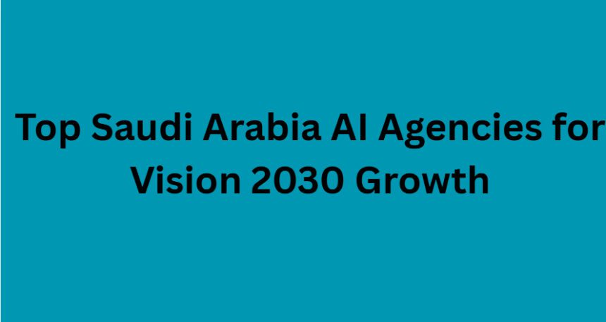 10 Top Saudi Arabia AI Agencies for Vision 2030 Growth