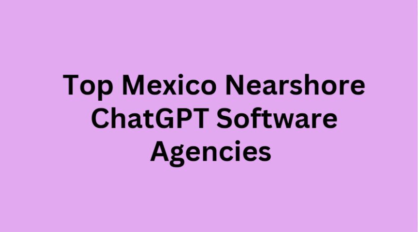 Top 10 Mexico Nearshore ChatGPT Software Agencies 2026