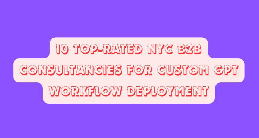10 Top-Rated NYC B2B Consultancies for Custom GPT Workflow Deployment