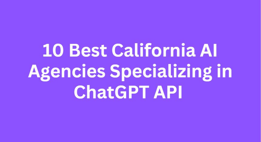 10 Best California AI Agencies Specializing in ChatGPT API